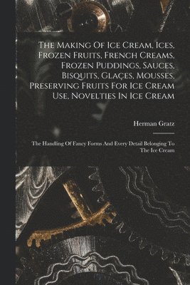 Making Of Ice Cream, Ices, Frozen Fruits, French Creams, Frozen Puddings, Sauces, Bisquits, Glaçes, Mousses, Preserving Fruits For Ice Cream Use, Novelties In Ice Cream