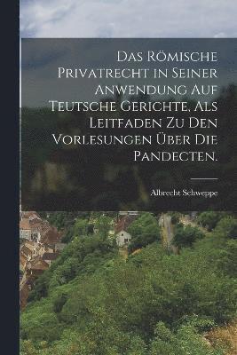 bokomslag Römische Privatrecht in seiner Anwendung auf Teutsche Gerichte, als Leitfaden zu den Vorlesungen über die Pandecten.