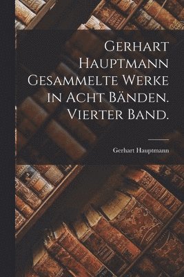 Gerhart Hauptmann - Gerhart Hauptmann Gesammelte Werke in acht Bänden. Vierter Band., Häftad