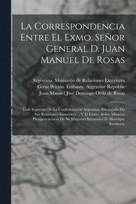 La Correspondencia Entre El Exmo. Seor General D. Juan Manuel De Rosas 1