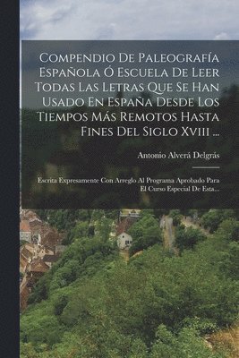 Compendio De Paleografa Espaola  Escuela De Leer Todas Las Letras Que Se Han Usado En Espaa Desde Los Tiempos Ms Remotos Hasta Fines Del Siglo Xviii ... 1