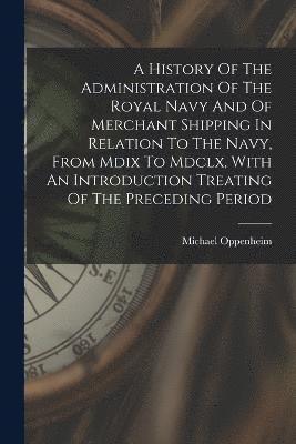 Oppenheim Michael 1940-, Michael, 1940-, Oppenheim - History Of The Administration Of The Royal Navy And Of Merchant Shipping In Relation To The Navy, From Mdix To Mdclx, With An Introduction Treating Of The Preceding Period, Häftad