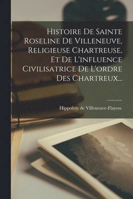 bokomslag Histoire De Sainte Roseline De Villeneuve, Religieuse Chartreuse, Et De L'influence Civilisatrice De L'ordre Des Chartreux...