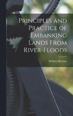Principles and Practice of Embanking Lands From River-Floods 1