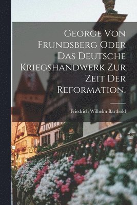 bokomslag George von Frundsberg oder das deutsche Kriegshandwerk zur Zeit der Reformation.