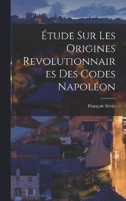 Étude sur les Origines Revolutionnaires des Codes Napoléon