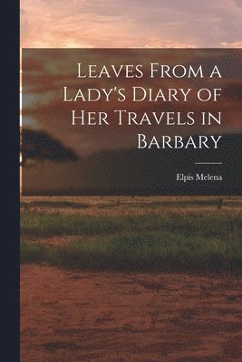 Leaves From a Lady's Diary of Her Travels in Barbary