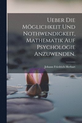Ueber die Mglichkeit und Nothwendigkeit, Mathematik auf Psychologie anzuwenden. 1