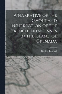 A Narrative of the Revolt and Insurrection of the French Inhabitants in the Island of Grenada 1