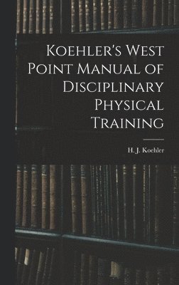 H J Koehler, H. J. Koehler - Koehler's West Point Manual of Disciplinary Physical Training, Inbunden