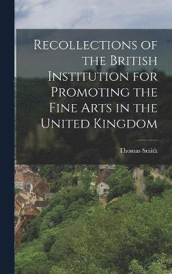 Thomas Smith - Recollections of the British Institution for Promoting the Fine Arts in the United Kingdom, Inbunden