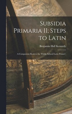 Benjamin Hall Kennedy - Subsidia Primaria II; Steps to Latin, Inbunden