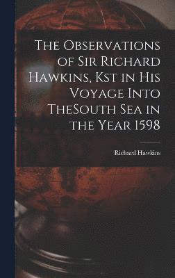 The Observations of Sir Richard Hawkins, Kst in His Voyage Into TheSouth Sea in the Year 1598 1