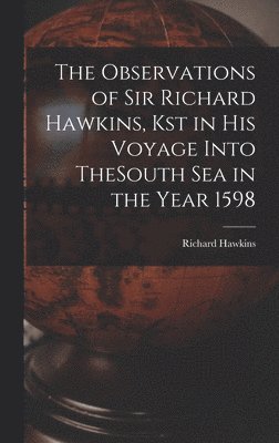 The Observations of Sir Richard Hawkins, Kst in His Voyage Into TheSouth Sea in the Year 1598 1