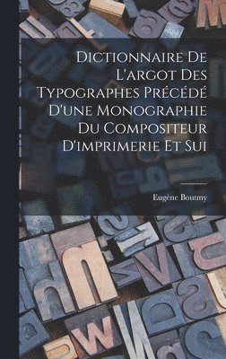 Dictionnaire de L'argot des Typographes Prcd D'une Monographie du Compositeur D'imprimerie et Sui 1