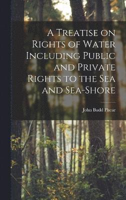 Treatise on Rights of Water Including Public and Private Rights to the Sea and Sea-shore