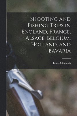 bokomslag Shooting and Fishing Trips in England, France, Alsace, Belgium, Holland, and Bavaria