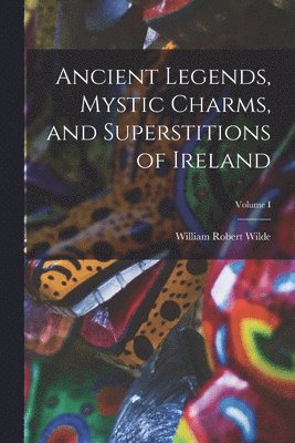 William Robert Wilde - Ancient Legends, Mystic Charms, and Superstitions of Ireland; Volume I, Häftad