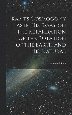 Kant's Cosmogony as in his Essay on the Retardation of the Rotation of the Earth and his Natural 1