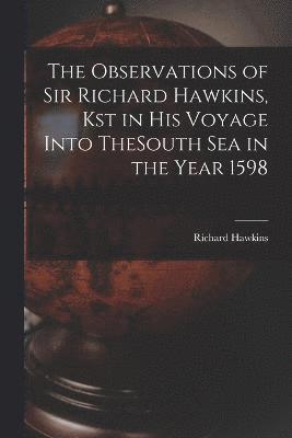 The Observations of Sir Richard Hawkins, Kst in His Voyage Into TheSouth Sea in the Year 1598 1