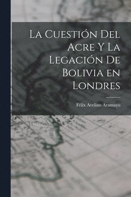 La Cuestin del Acre y la Legacin de Bolivia en Londres 1