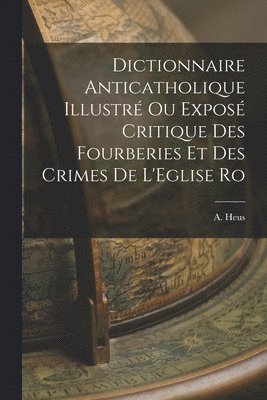 bokomslag Dictionnaire Anticatholique Illustr ou Expos Critique des Fourberies et des Crimes de L'Eglise Ro