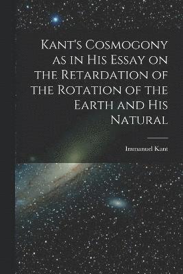 Kant's Cosmogony as in his Essay on the Retardation of the Rotation of the Earth and his Natural 1