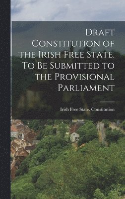 Draft Constitution of the Irish Free State. To be Submitted to the Provisional Parliament 1