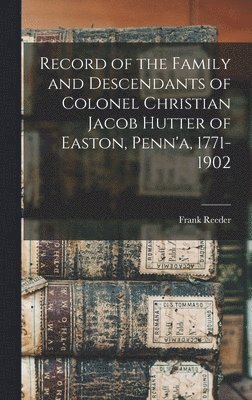 Record of the Family and Descendants of Colonel Christian Jacob Hutter of Easton, Penn'a, 1771-1902