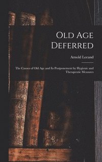 bokomslag Old age Deferred; the Causes of old age and its Postponement by Hygienic and Therapeutic Measures
