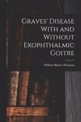 William Hanna Thomson - Graves' Disease With and Without Exophthalmic Goitre, Häftad