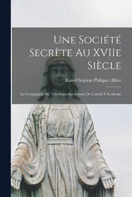 Une socit secrte au XVIIe sicle; la Compagnie du Trs-Saint-Sacrement de l'autel  Toulouse 1