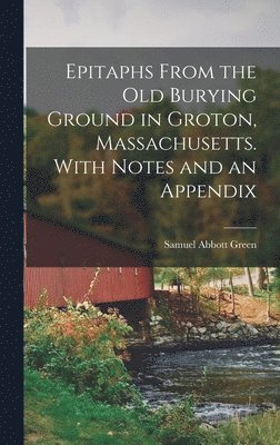 Epitaphs From the Old Burying Ground in Groton, Massachusetts. With Notes and an Appendix 1