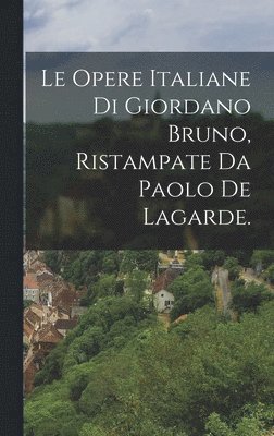 Le Opere Italiane Di Giordano Bruno, Ristampate Da Paolo De Lagarde. 1
