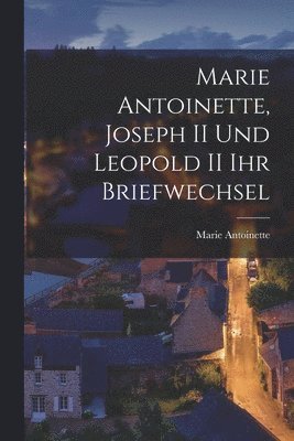 Marie Antoinette, Joseph II und Leopold II ihr Briefwechsel 1