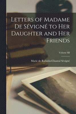 Marie de Rabutin-Chantal Sévigné - Letters of Madame de Sévigné to Her Daughter and Her Friends; Volume III, Häftad