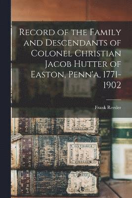 Record of the Family and Descendants of Colonel Christian Jacob Hutter of Easton, Penn'a, 1771-1902 1