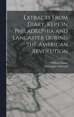 Extracts From Diary, Kept in Philadelphia and Lancaster During the American Revolution 1