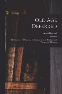 bokomslag Old age Deferred; the Causes of old age and its Postponement by Hygienic and Therapeutic Measures