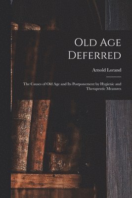 bokomslag Old age Deferred; the Causes of old age and its Postponement by Hygienic and Therapeutic Measures