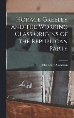 bokomslag Horace Greeley and the Working Class Origins of the Republican Party