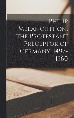 bokomslag Philip Melanchthon, the Protestant Preceptor of Germany, 1497-1560