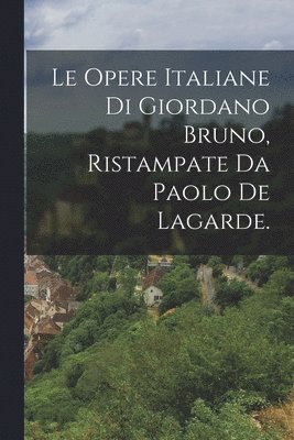 Opere Italiane Di Giordano Bruno, Ristampate Da Paolo De Lagarde.