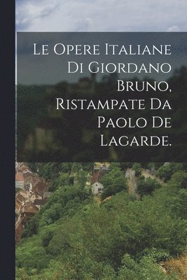 Le Opere Italiane Di Giordano Bruno, Ristampate Da Paolo De Lagarde. 1