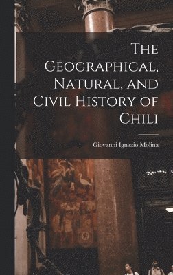 bokomslag The Geographical, Natural, and Civil History of Chili