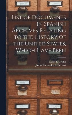 List of Documents in Spanish Archives Relating to the History of the United States, Which Have Been 1