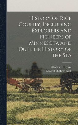 History of Rice County, Including Explorers and Pioneers of Minnesota and Outline History of the Sta 1