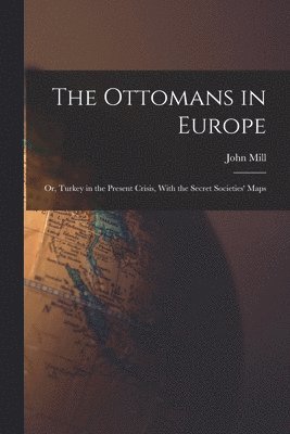John Mill - Ottomans in Europe; or, Turkey in the Present Crisis, With the Secret Societies' Maps, Häftad