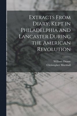 Extracts From Diary, Kept in Philadelphia and Lancaster During the American Revolution 1