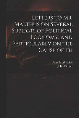 Jean Baptiste Say, John Richter - Letters to Mr. Malthus on Several Subjects of Political Economy, and Particularly on the Cause of Th, Häftad